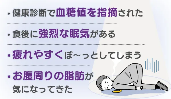 「疲れやすく、ボーッとしてしまう」「食後の眠気が強い」「喉が渇きやすい」「お腹周りの脂肪が気になる」血糖値サプリで血糖値を抑える必要あり！