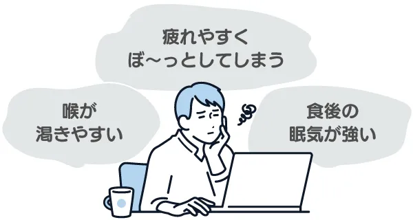 「疲れやすく、ボーッとしてしまう」「食後の眠気が強い」「喉が渇きやすい」